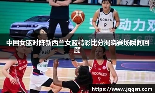 中国女篮对阵新西兰女篮精彩比分揭晓赛场瞬间回顾
